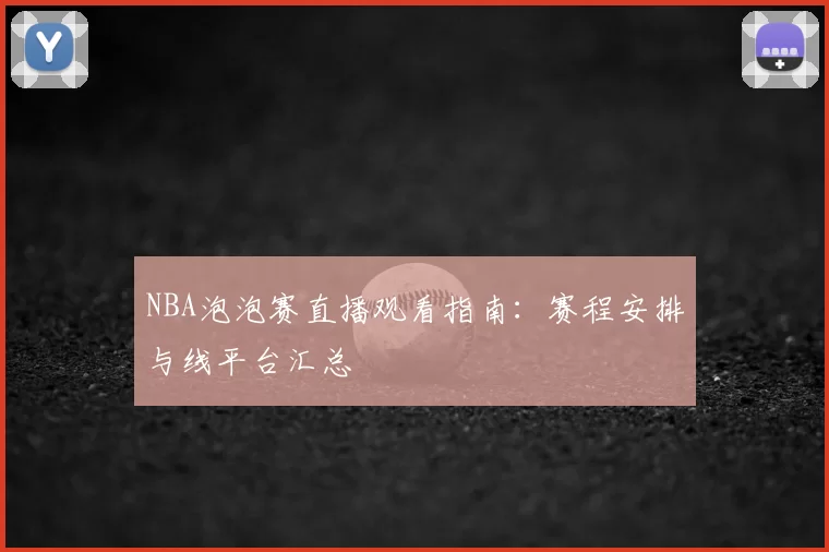 NBA泡泡赛直播观看指南：赛程安排与线平台汇总
