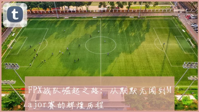 FPX战队崛起之路：从默默无闻到Major赛的辉煌历程