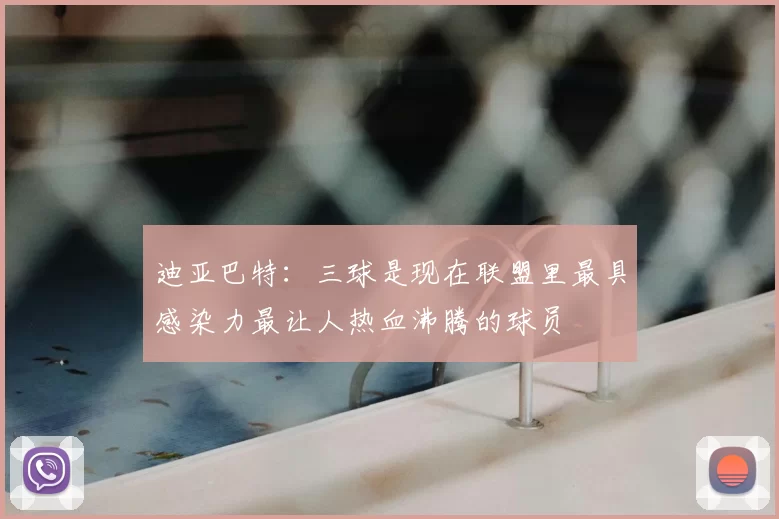 迪亚巴特：三球是现在联盟里最具感染力最让人热血沸腾的球员
