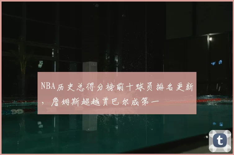 NBA历史总得分榜前十球员排名更新，詹姆斯超越贾巴尔成第一