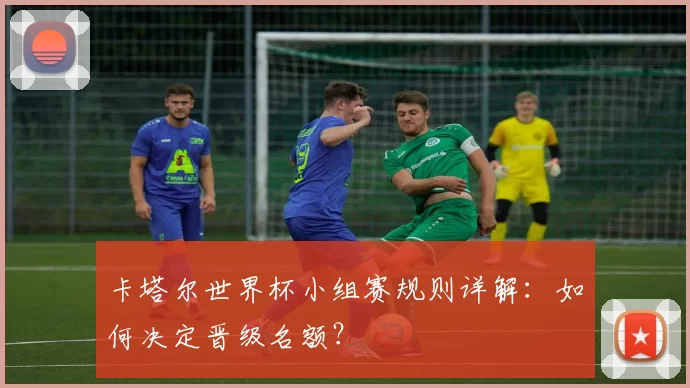 卡塔尔世界杯小组赛规则详解:如何决定晋级名额?