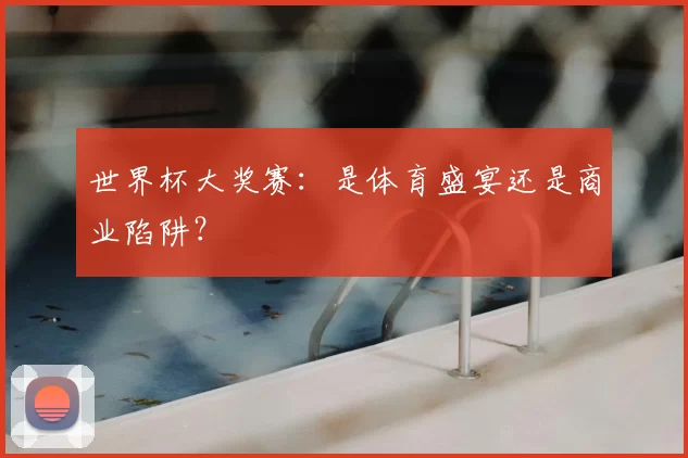 世界杯大奖赛：是体育盛宴还是商业陷阱？