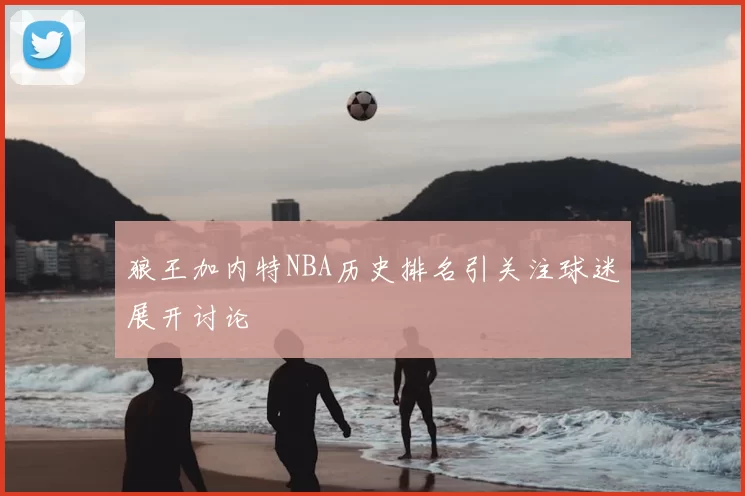狼王加内特NBA历史排名引关注球迷展开讨论