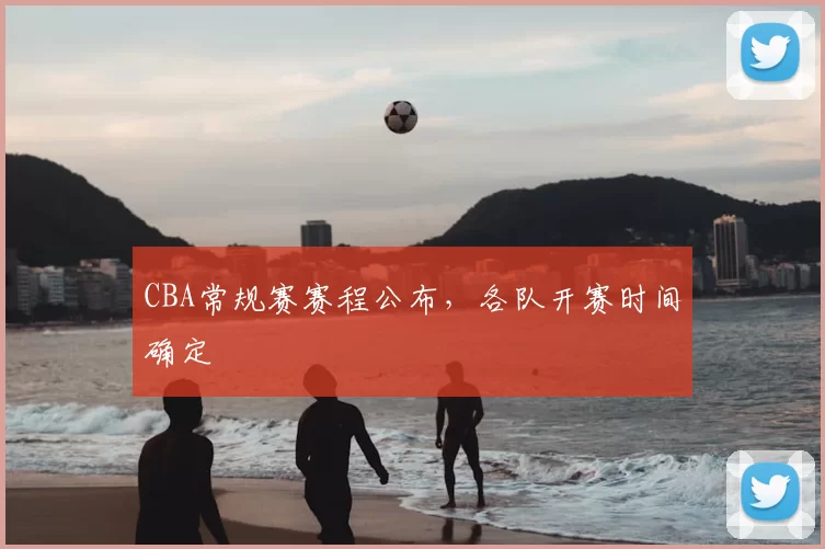 CBA常规赛赛程公布，各队开赛时间确定