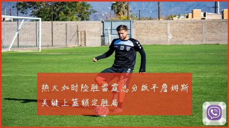 热火加时险胜雷霆总分扳平詹姆斯关键上篮锁定胜局