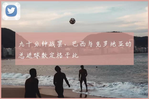 九十分钟战罢，巴西与克罗地亚的总进球数定格于此