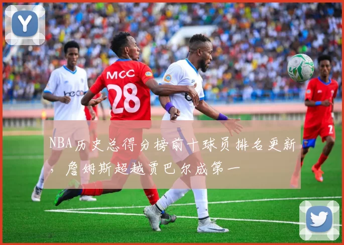 NBA历史总得分榜前十球员排名更新，詹姆斯超越贾巴尔成第一