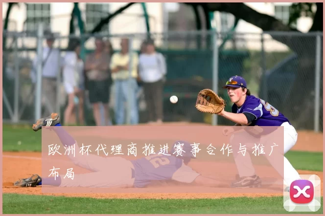 欧洲杯代理商推进赛事合作与推广布局