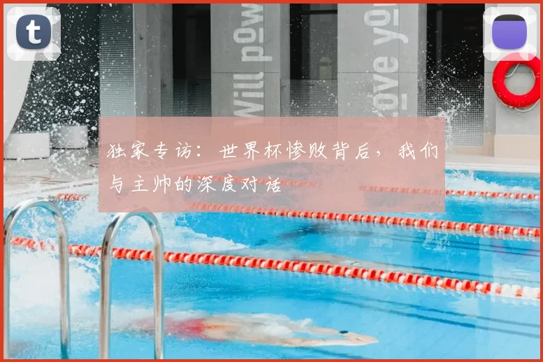 独家专访：世界杯惨败背后，我们与主帅的深度对话