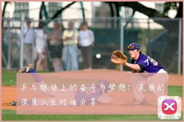 乒乓球场上的奋斗与梦想：吴丽的深度人生对话分享
