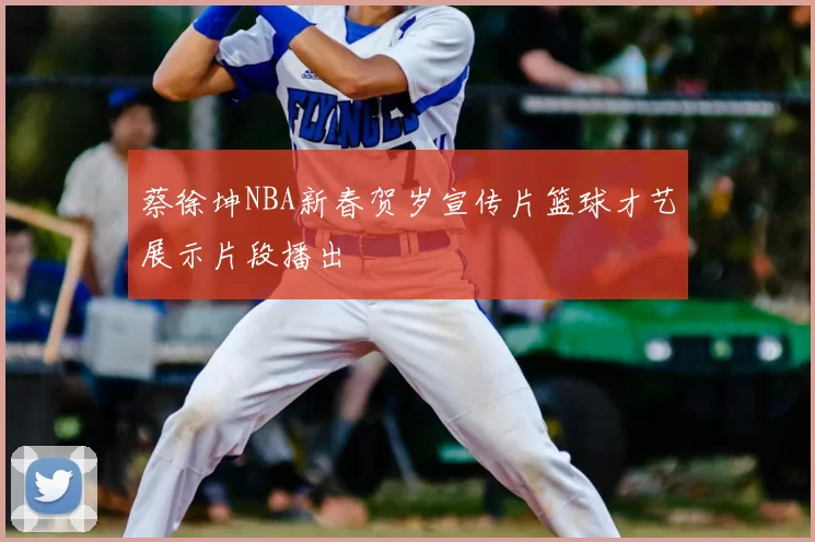 蔡徐坤NBA新春贺岁宣传片篮球才艺展示片段播出
