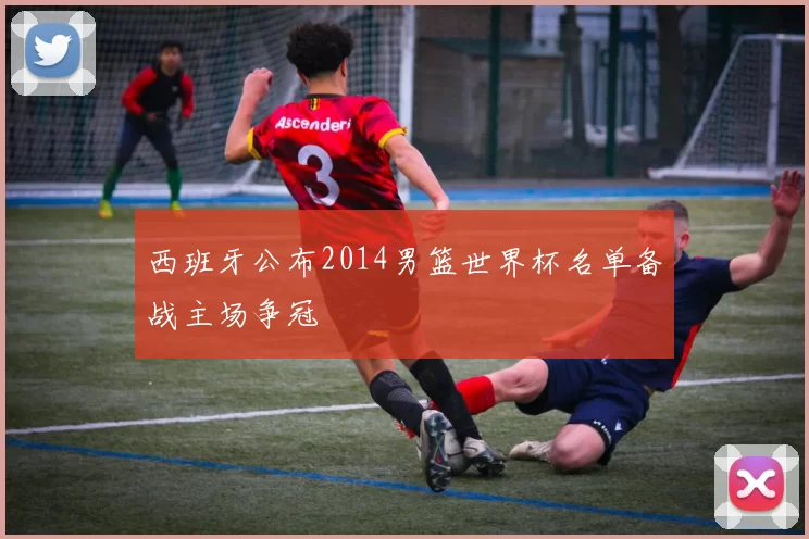 西班牙公布2014男篮世界杯名单备战主场争冠