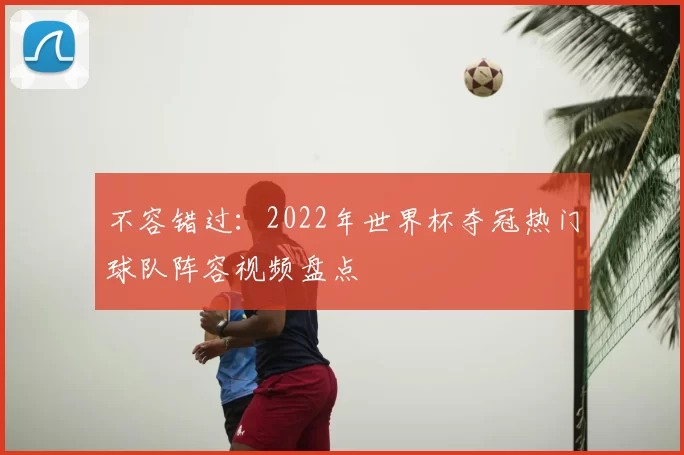 不容错过：2022年世界杯夺冠热门球队阵容视频盘点