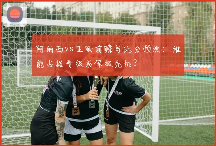 阿纳西vs亚眠前瞻与比分预测：谁能占据晋级或保级先机？