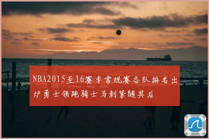 NBA2015至16赛季常规赛各队排名出炉勇士领跑骑士马刺紧随其后