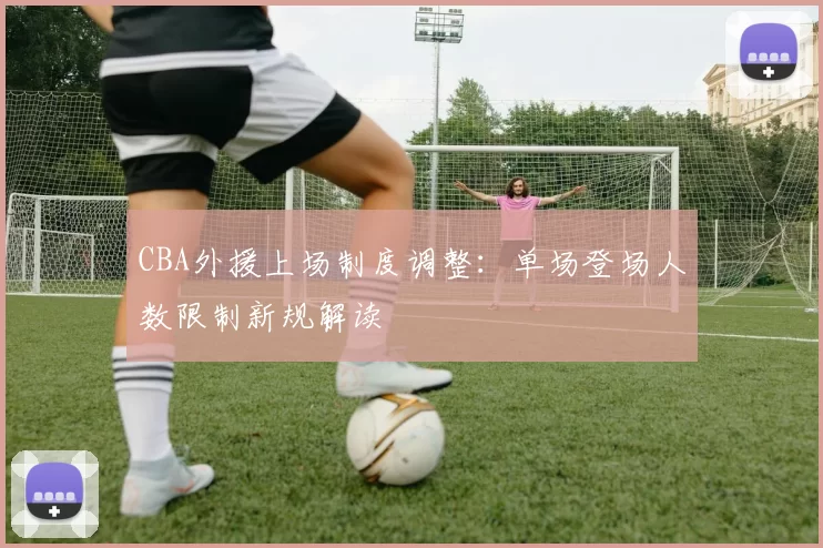 CBA外援上场制度调整：单场登场人数限制新规解读