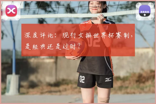 深度评论：现行女排世界杯赛制，是经典还是过时？