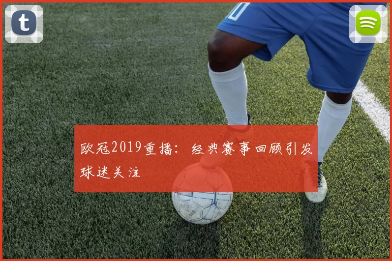 欧冠2019重播：经典赛事回顾引发球迷关注