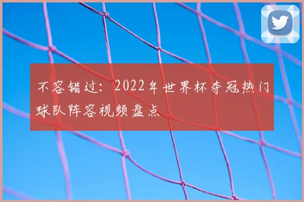 不容错过:2022年世界杯夺冠热门球队阵容视频盘点