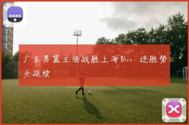 广东男篮主场战胜上海队，连胜势头延续