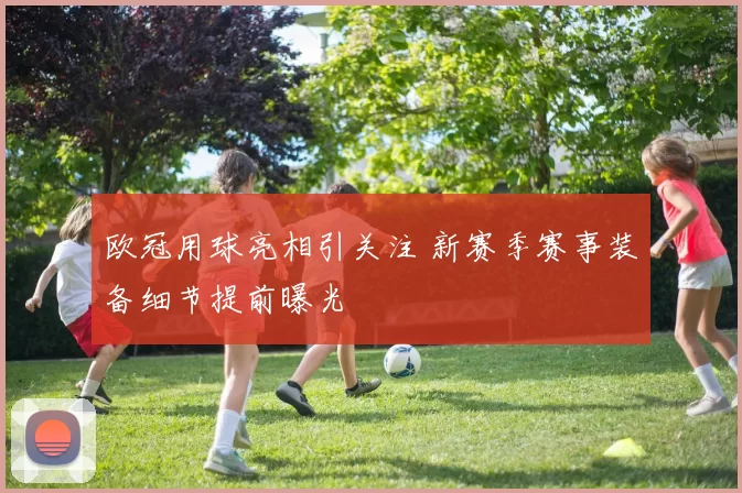 欧冠用球亮相引关注 新赛季赛事装备细节提前曝光