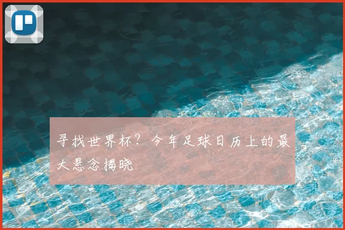 寻找世界杯？今年足球日历上的最大悬念揭晓