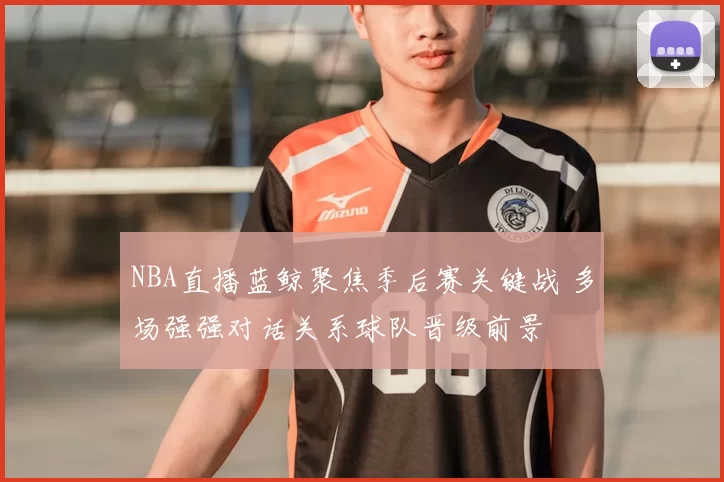 NBA直播蓝鲸聚焦季后赛关键战 多场强强对话关系球队晋级前景