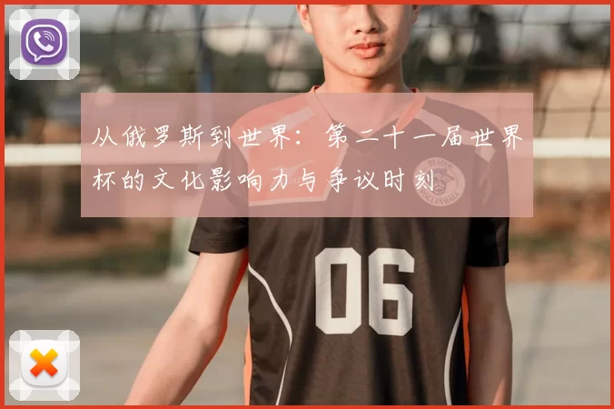 从俄罗斯到世界：第二十一届世界杯的文化影响力与争议时刻