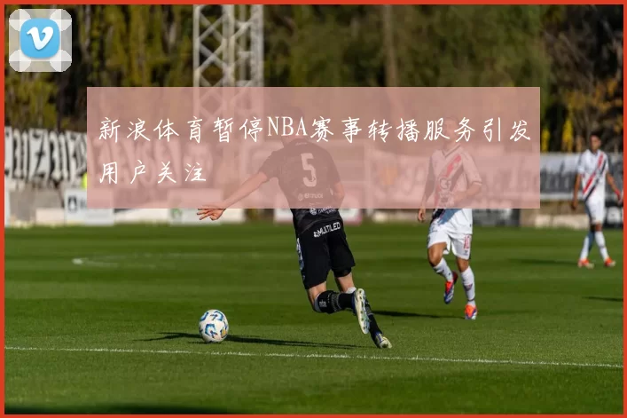 新浪体育暂停NBA赛事转播服务引发用户关注