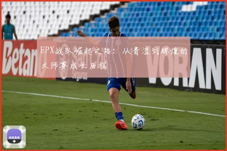 FPX战队崛起之路：从青涩到辉煌的大师赛成长历程