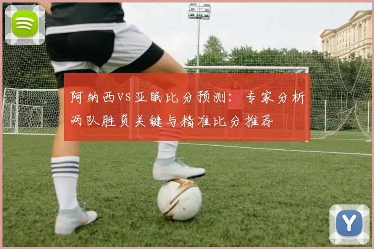 阿纳西vs亚眠比分预测：专家分析两队胜负关键与精准比分推荐