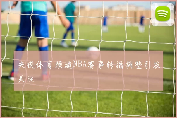 央视体育频道NBA赛事转播调整引发关注