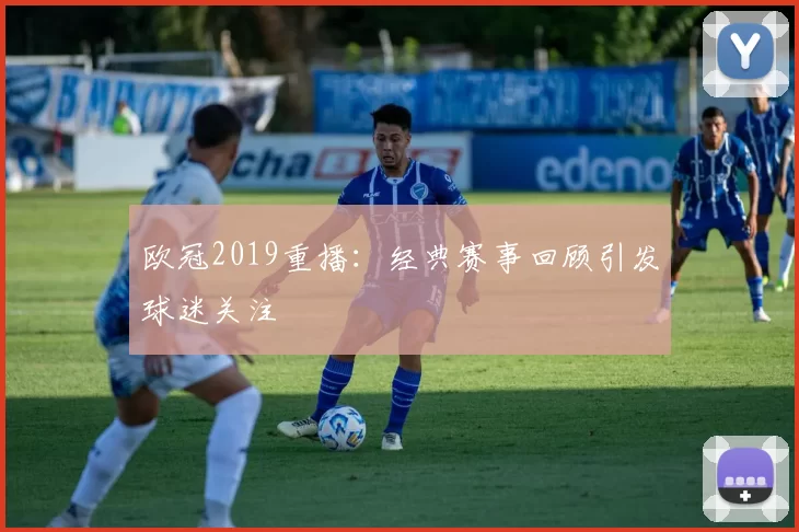 欧冠2019重播：经典赛事回顾引发球迷关注