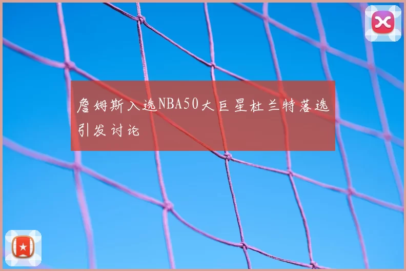 詹姆斯入选NBA50大巨星杜兰特落选引发讨论