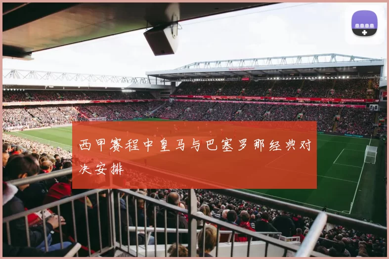 西甲赛程中皇马与巴塞罗那经典对决安排