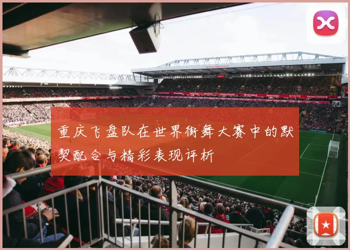 重庆飞盘队在世界街舞大赛中的默契配合与精彩表现评析