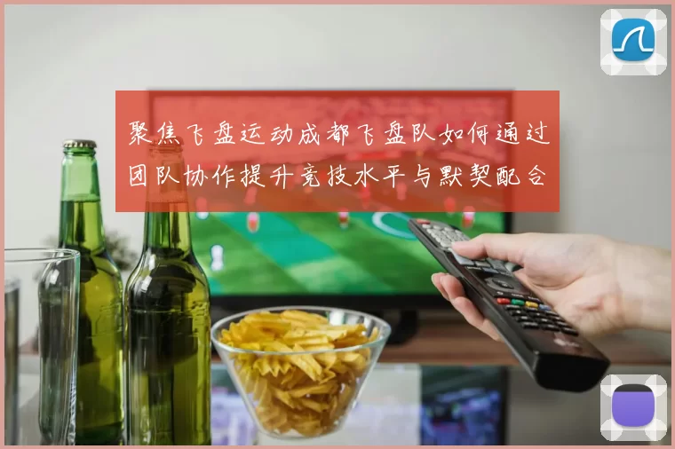 聚焦飞盘运动成都飞盘队如何通过团队协作提升竞技水平与默契配合