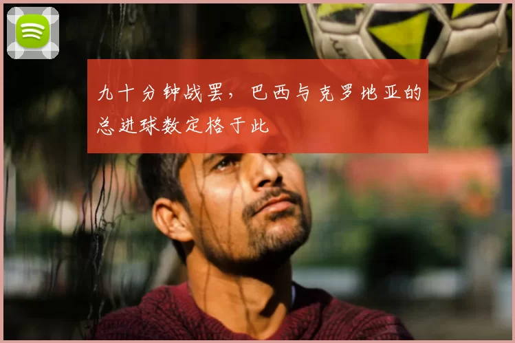九十分钟战罢，巴西与克罗地亚的总进球数定格于此