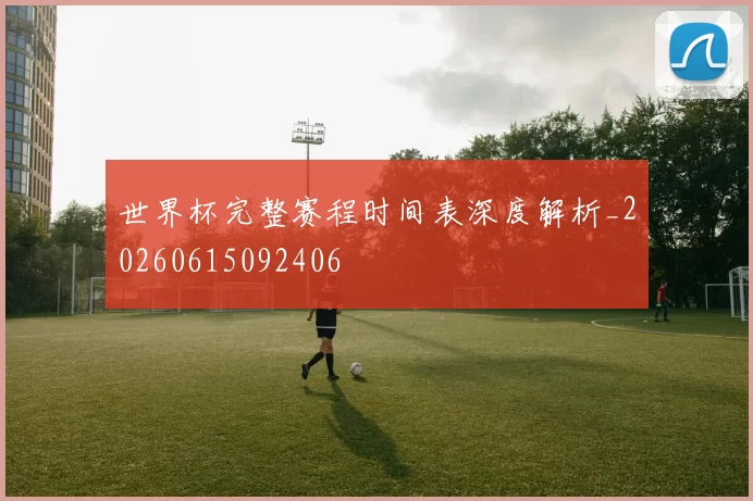 世界杯完整赛程时间表深度解析_20260615092406