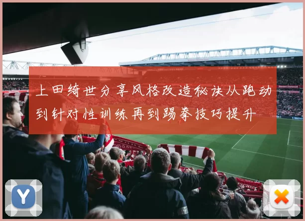 上田绮世分享风格改造秘诀从跑动到针对性训练再到踢拳技巧提升