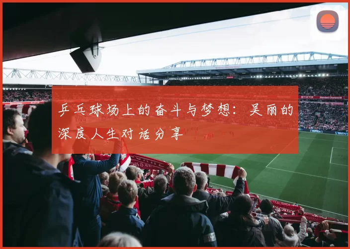 乒乓球场上的奋斗与梦想：吴丽的深度人生对话分享