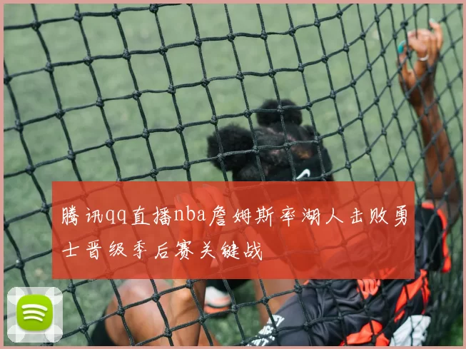 腾讯qq直播nba詹姆斯率湖人击败勇士晋级季后赛关键战
