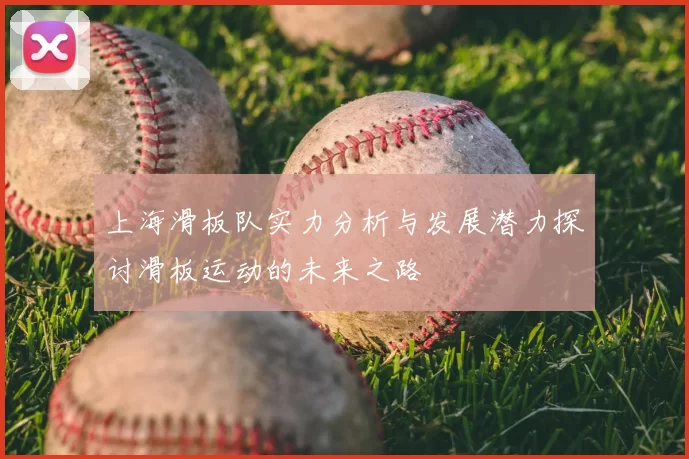 上海滑板队实力分析与发展潜力探讨滑板运动的未来之路
