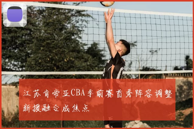 江苏肯帝亚CBA季前赛首秀阵容调整新援融合成焦点