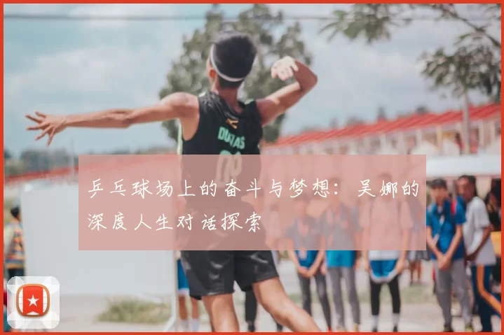 乒乓球场上的奋斗与梦想：吴娜的深度人生对话探索