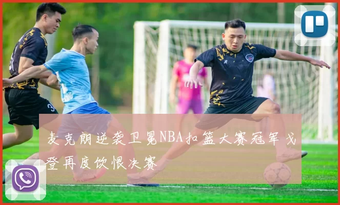 麦克朗逆袭卫冕NBA扣篮大赛冠军戈登再度饮恨决赛