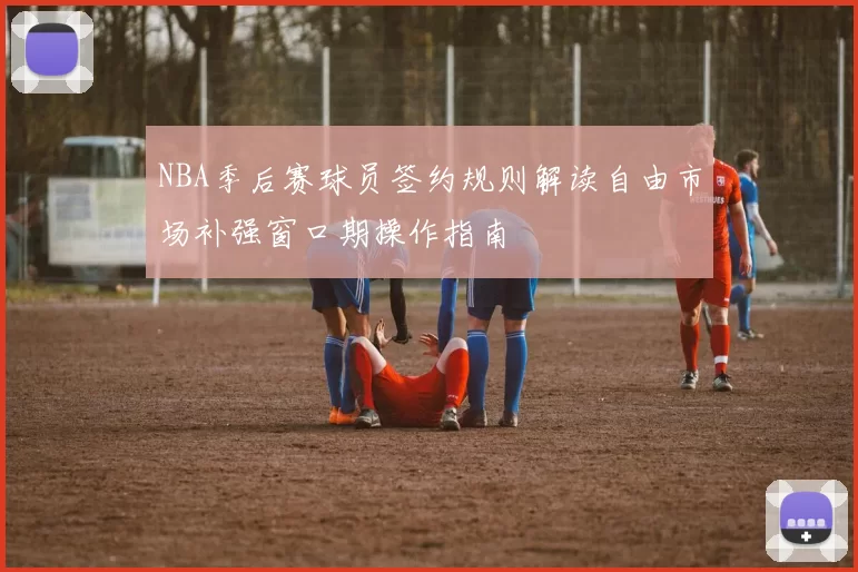 NBA季后赛球员签约规则解读自由市场补强窗口期操作指南