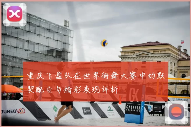 重庆飞盘队在世界街舞大赛中的默契配合与精彩表现评析