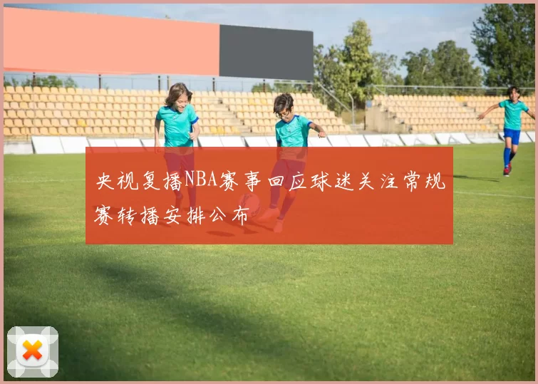 央视复播NBA赛事回应球迷关注常规赛转播安排公布