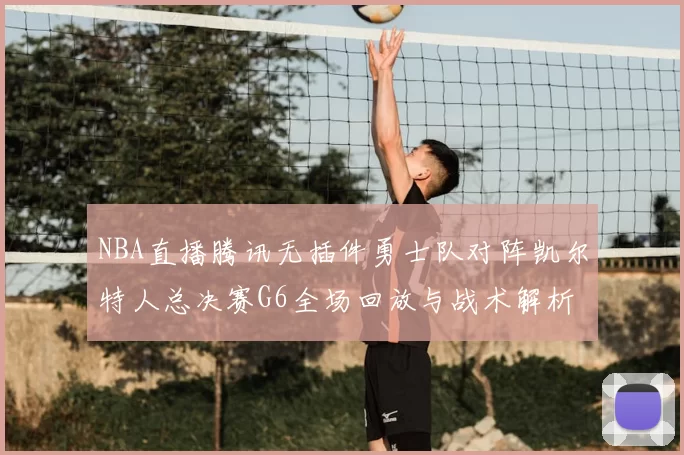 NBA直播腾讯无插件勇士队对阵凯尔特人总决赛G6全场回放与战术解析